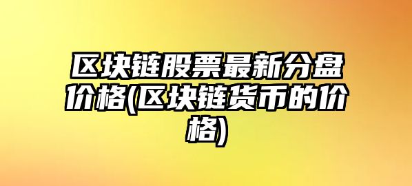 區塊鏈股票最新分盤(pán)價(jià)格(區塊鏈貨幣的價(jià)格)