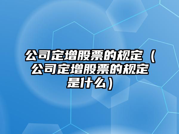 公司定增股票的規定（公司定增股票的規定是什么）