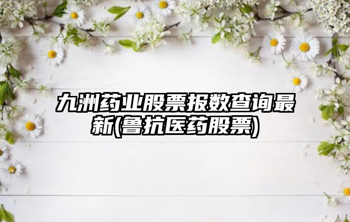 九洲藥業(yè)股票報數查詢(xún)最新(魯抗醫藥股票)