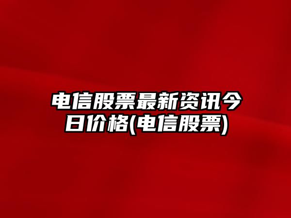 電信股票最新資訊今日價(jià)格(電信股票)