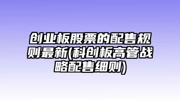 創(chuàng  )業(yè)板股票的配售規則最新(科創(chuàng  )板高管戰略配售細則)