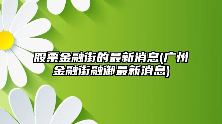 股票金融街的最新消息(廣州金融街融御最新消息)