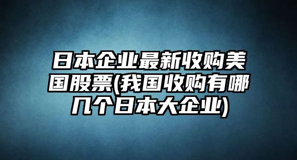 日本企業(yè)最新收購美國股票(我國收購有哪幾個(gè)日本大企業(yè))