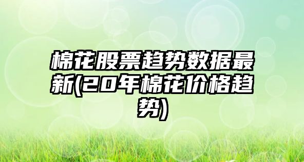 棉花股票趨勢數據最新(20年棉花價(jià)格趨勢)