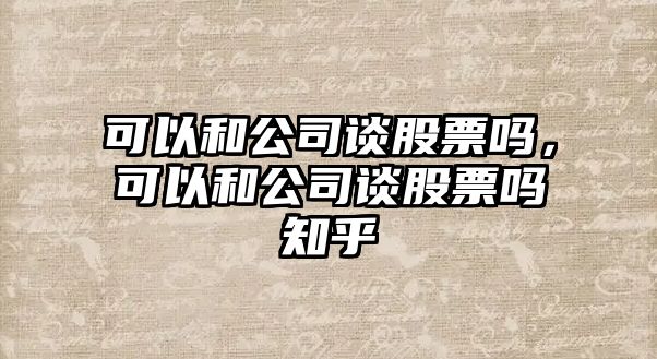 可以和公司談股票嗎，可以和公司談股票嗎知乎