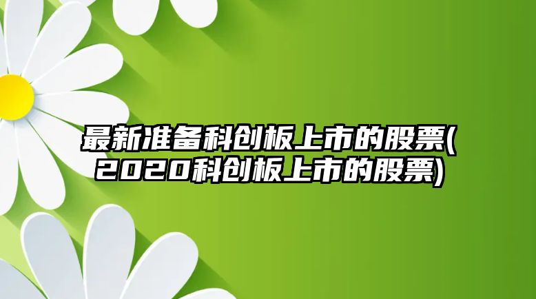 最新準備科創(chuàng  )板上市的股票(2020科創(chuàng  )板上市的股票)