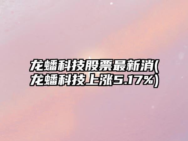 龍蟠科技股票最新消(龍蟠科技上漲5.17%)