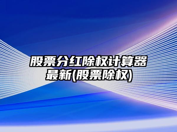 股票分紅除權計算器最新(股票除權)