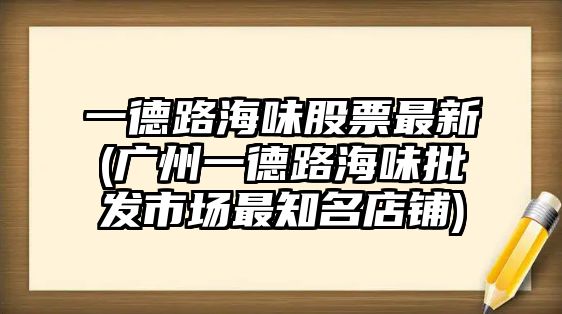 一德路海味股票最新(廣州一德路海味批發(fā)市場(chǎng)最知名店鋪)