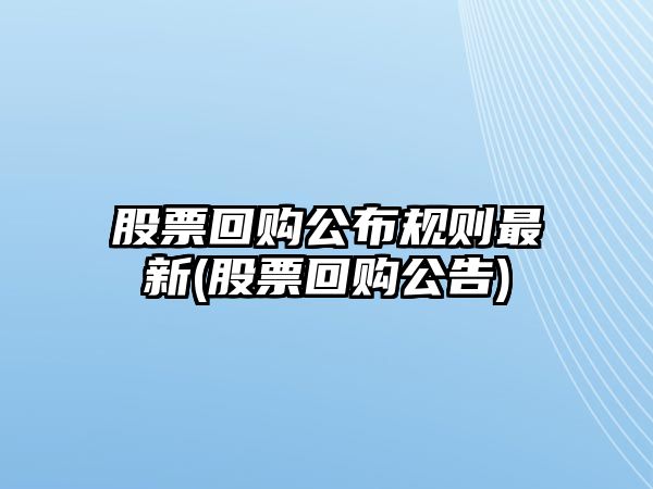 股票回購公布規則最新(股票回購公告)