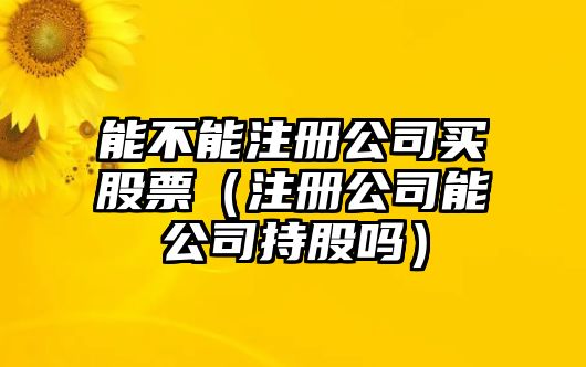 能不能注冊公司買(mǎi)股票（注冊公司能公司持股嗎）