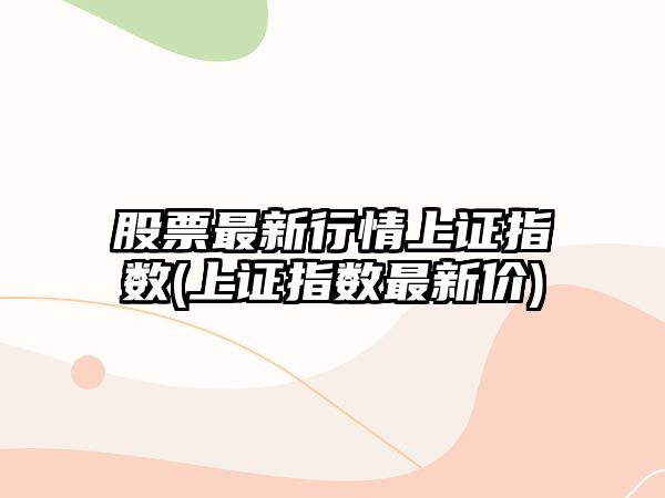 股票最新行情上證指數(上證指數最新價(jià))