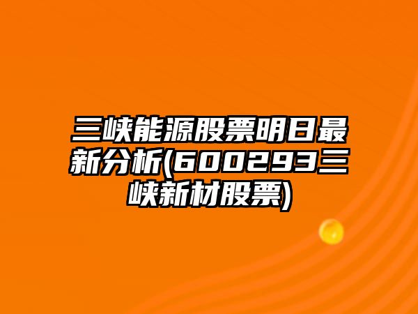 三峽能源股票明日最新分析(600293三峽新材股票)