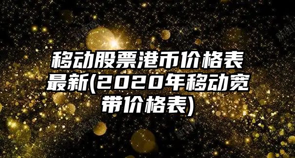 移動(dòng)股票港幣價(jià)格表最新(2020年移動(dòng)寬帶價(jià)格表)