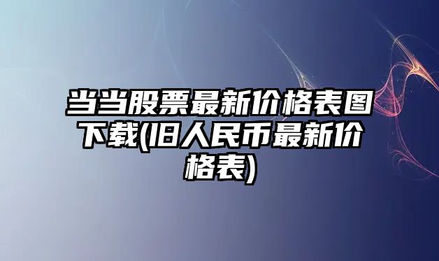 當當股票最新價(jià)格表圖下載(舊人民幣最新價(jià)格表)