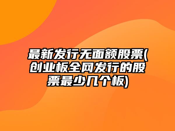 最新發(fā)行無(wú)面額股票(創(chuàng  )業(yè)板全網(wǎng)發(fā)行的股票最少幾個(gè)板)