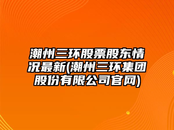 潮州三環(huán)股票股東情況最新(潮州三環(huán)集團股份有限公司官網(wǎng))