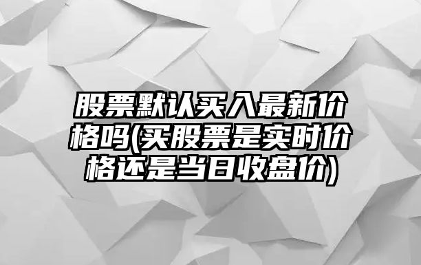 股票默認買(mǎi)入最新價(jià)格嗎(買(mǎi)股票是實(shí)時(shí)價(jià)格還是當日收盤(pán)價(jià))