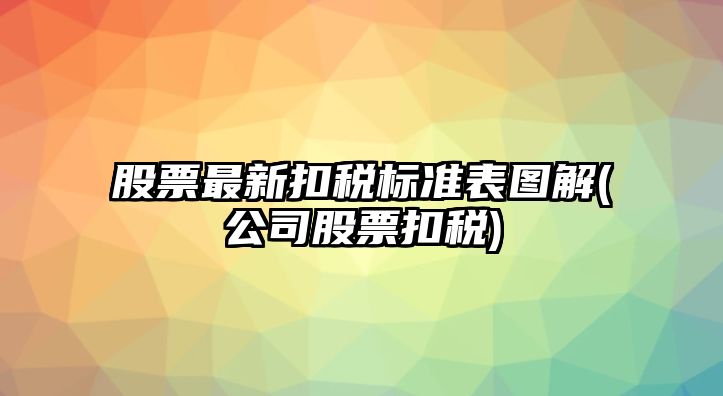 股票最新扣稅標準表圖解(公司股票扣稅)