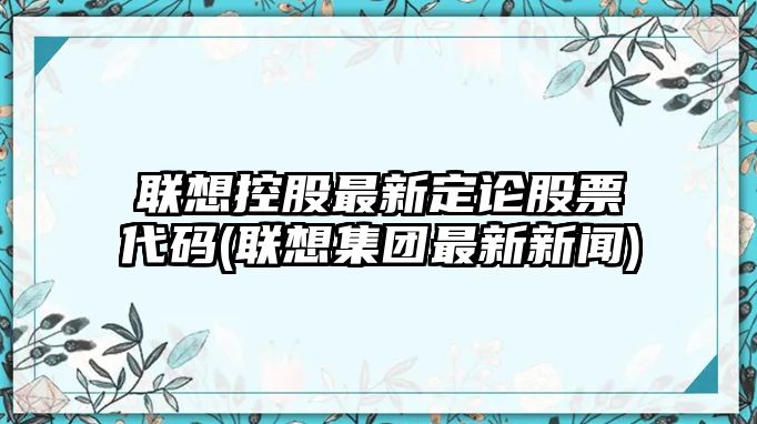 聯(lián)想控股最新定論股票代碼(聯(lián)想集團最新新聞)