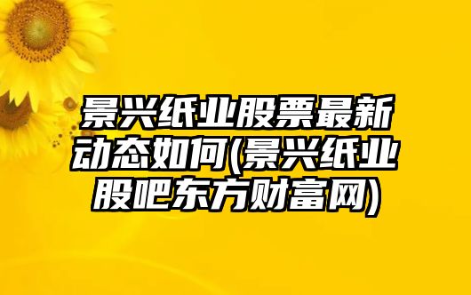 景興紙業(yè)股票最新動(dòng)態(tài)如何(景興紙業(yè)股吧東方財富網(wǎng))