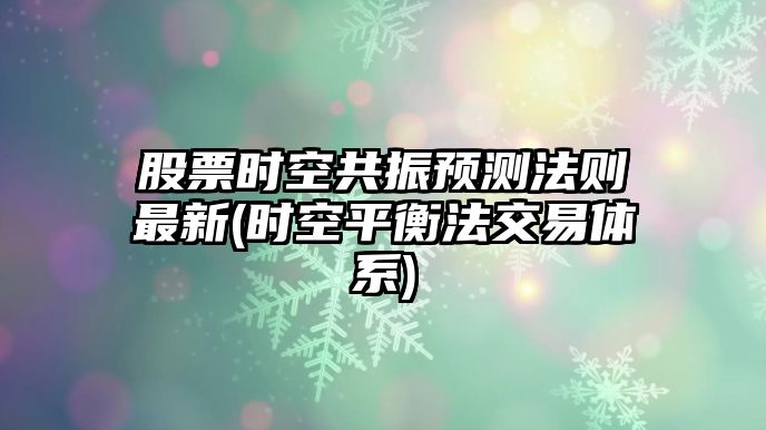 股票時(shí)空共振預測法則最新(時(shí)空平衡法交易體系)