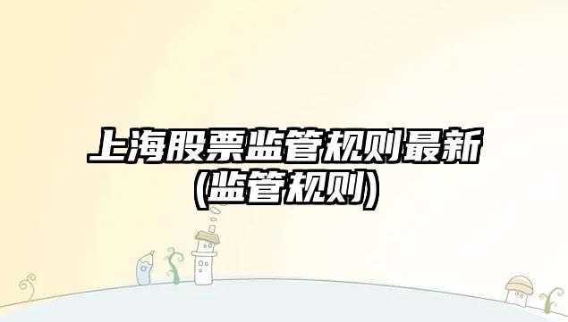 上海股票監管規則最新(監管規則)