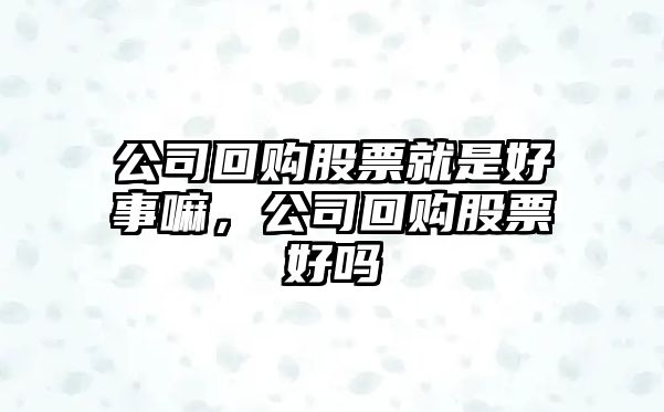 公司回購股票就是好事嘛，公司回購股票好嗎