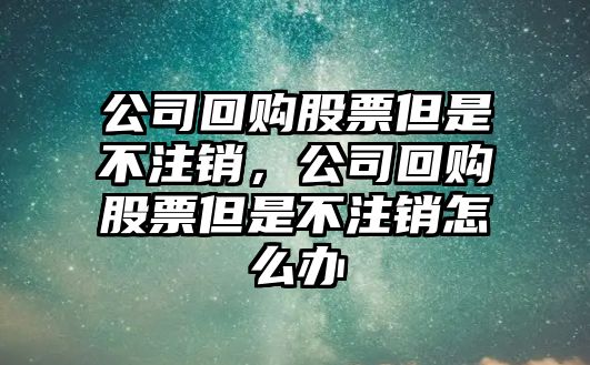 公司回購股票但是不注銷(xiāo)，公司回購股票但是不注銷(xiāo)怎么辦