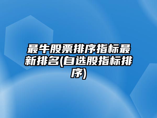 最牛股票排序指標最新排名(自選股指標排序)