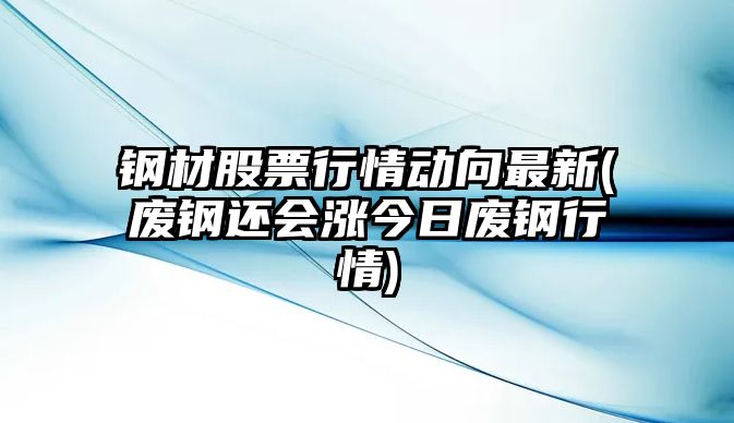 鋼材股票行情動(dòng)向最新(廢鋼還會(huì )漲今日廢鋼行情)