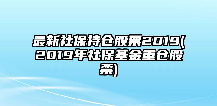 最新社保持倉股票2019(2019年社?；鹬貍}股票)