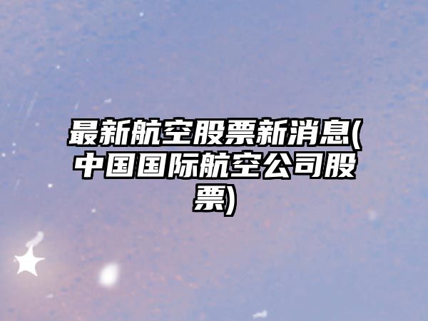 最新航空股票新消息(中國國際航空公司股票)