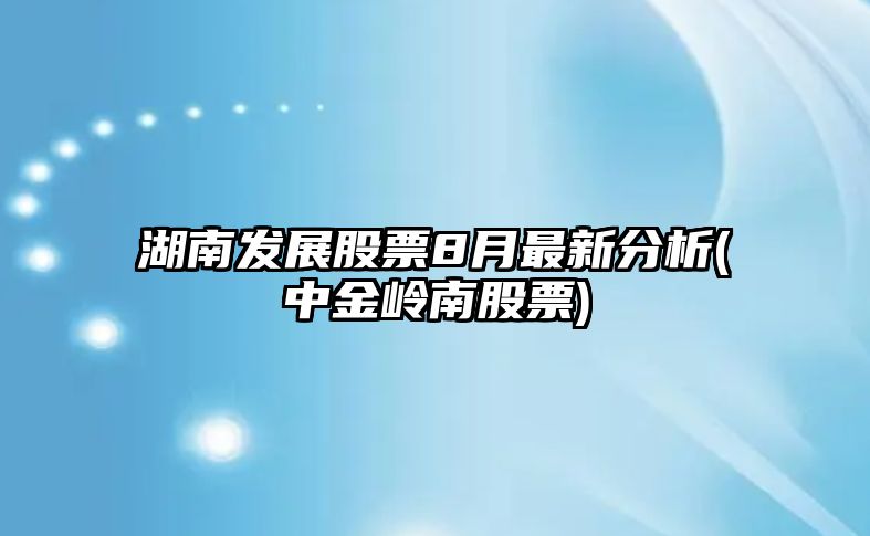 湖南發(fā)展股票8月最新分析(中金嶺南股票)