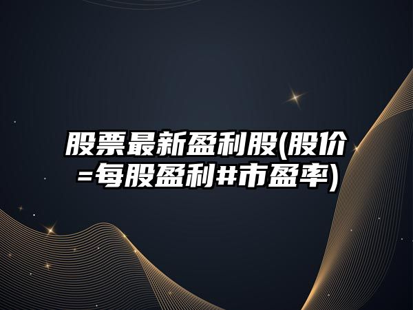 股票最新盈利股(股價(jià)=每股盈利#市盈率)