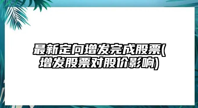 最新定向增發(fā)完成股票(增發(fā)股票對股價(jià)影響)