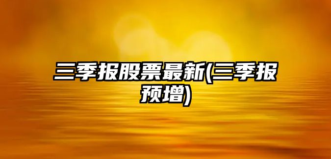 三季報股票最新(三季報預增)