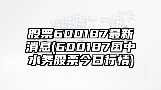 股票600187最新消息(600187國中水務(wù)股票今日行情)