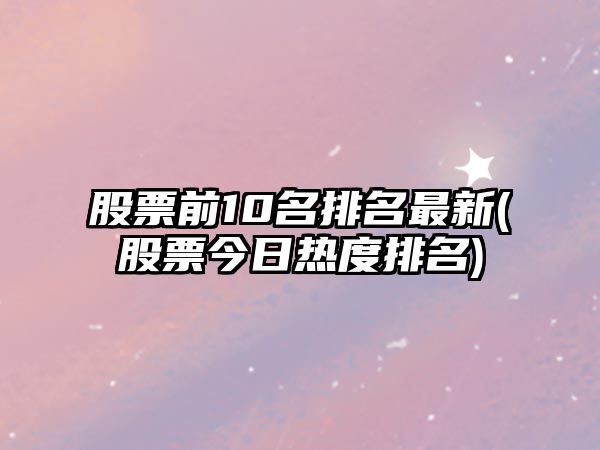 股票前10名排名最新(股票今日熱度排名)