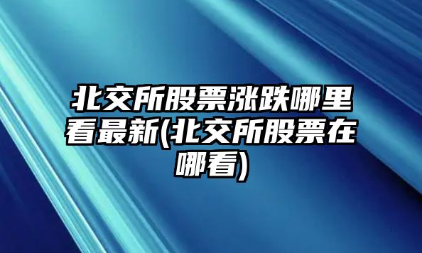 北交所股票漲跌哪里看最新(北交所股票在哪看)