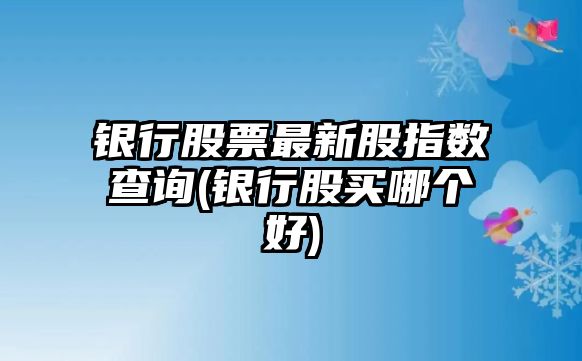 銀行股票最新股指數查詢(xún)(銀行股買(mǎi)哪個(gè)好)