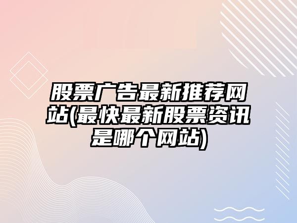 股票廣告最新推薦網(wǎng)站(最快最新股票資訊是哪個(gè)網(wǎng)站)