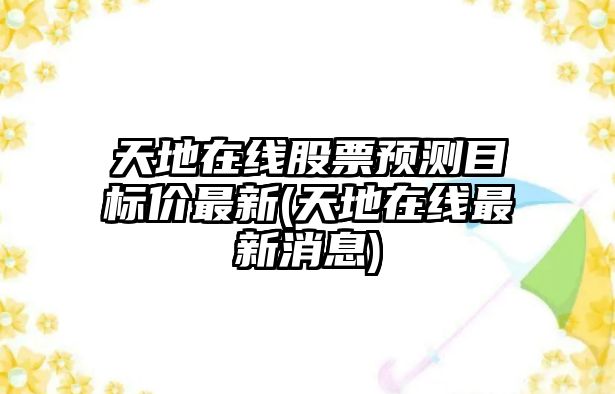 天地在線(xiàn)股票預測目標價(jià)最新(天地在線(xiàn)最新消息)