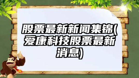 股票最新新聞集錦(愛(ài)康科技股票最新消息)