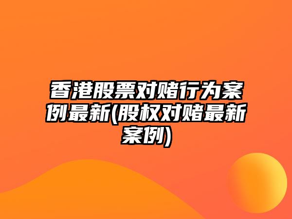 香港股票對賭行為案例最新(股權對賭最新案例)