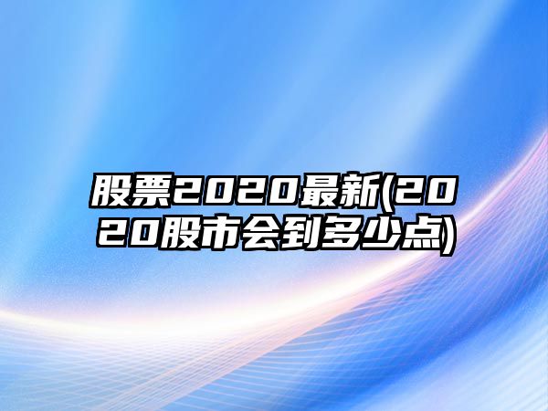 股票2020最新(2020股市會(huì )到多少點(diǎn))