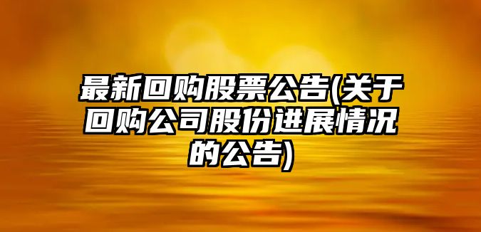 最新回購股票公告(關(guān)于回購公司股份進(jìn)展情況的公告)