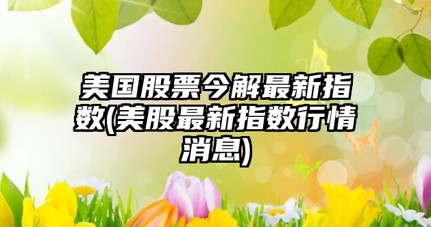 美國股票今解最新指數(美股最新指數行情消息)