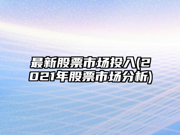 最新股票市場(chǎng)投入(2021年股票市場(chǎng)分析)