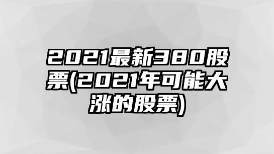 2021最新380股票(2021年可能大漲的股票)